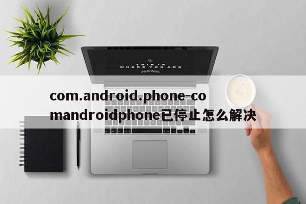 com.android.phone-comandroidphone已停止怎么解决