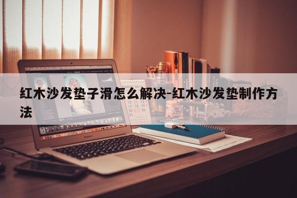 红木沙发垫子滑怎么解决-红木沙发垫制作方法