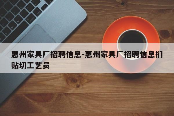 惠州家具厂招聘信息-惠州家具厂招聘信息扪贴切工艺员