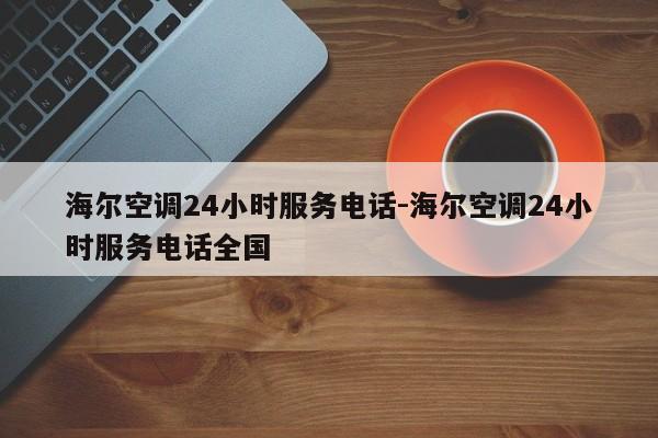 海尔空调24小时服务电话-海尔空调24小时服务电话全国  第1张