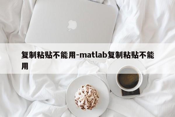 复制粘贴不能用-matlab复制粘贴不能用  第1张