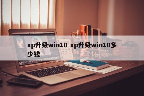 xp升级win10-xp升级win10多少钱