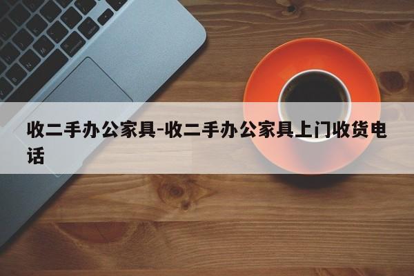 收二手办公家具-收二手办公家具上门收货电话