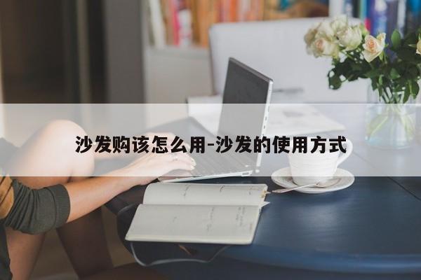 沙发购该怎么用-沙发的使用方式