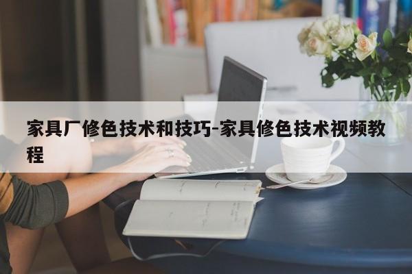 家具厂修色技术和技巧-家具修色技术视频教程