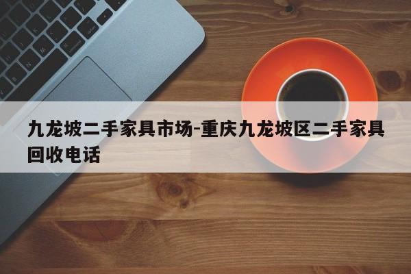 九龙坡二手家具市场-重庆九龙坡区二手家具回收电话  第1张