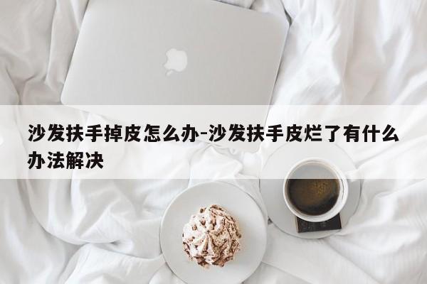 沙发扶手掉皮怎么办-沙发扶手皮烂了有什么办法解决