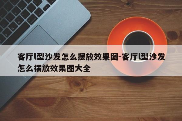 客厅l型沙发怎么摆放效果图-客厅l型沙发怎么摆放效果图大全  第1张