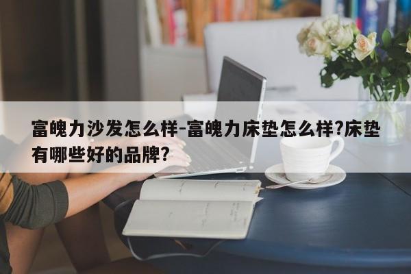 富魄力沙发怎么样-富魄力床垫怎么样?床垫有哪些好的品牌?