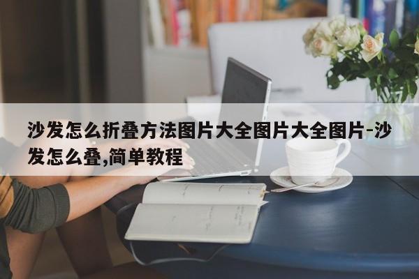 沙发怎么折叠方法图片大全图片大全图片-沙发怎么叠,简单教程