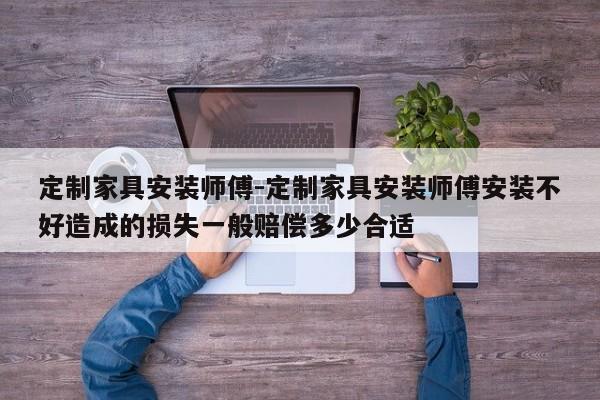 定制家具安装师傅-定制家具安装师傅安装不好造成的损失一般赔偿多少合适