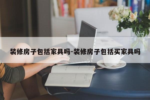 装修房子包括家具吗-装修房子包括买家具吗