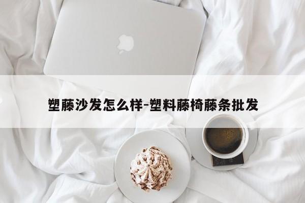 塑藤沙发怎么样-塑料藤椅藤条批发