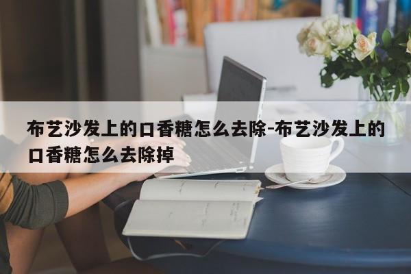 布艺沙发上的口香糖怎么去除-布艺沙发上的口香糖怎么去除掉