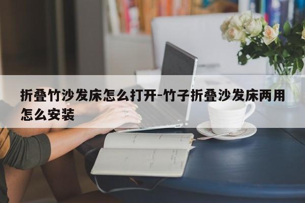 折叠竹沙发床怎么打开-竹子折叠沙发床两用怎么安装