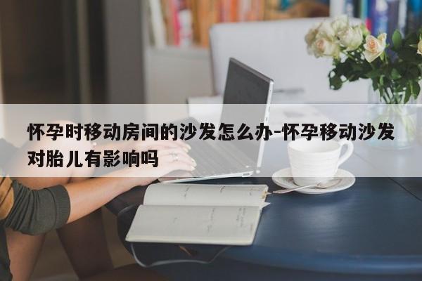 怀孕时移动房间的沙发怎么办-怀孕移动沙发对胎儿有影响吗