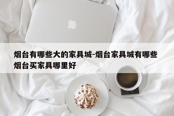 烟台有哪些大的家具城-烟台家具城有哪些 烟台买家具哪里好