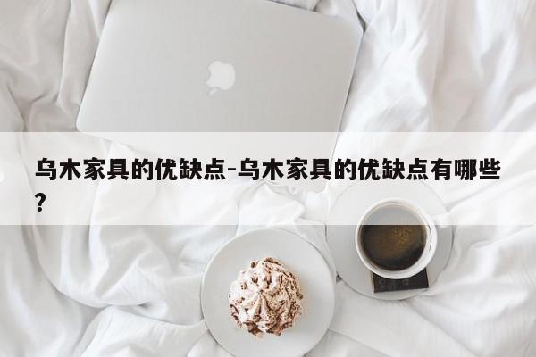 乌木家具的优缺点-乌木家具的优缺点有哪些?