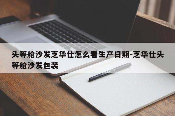 头等舱沙发芝华仕怎么看生产日期-芝华仕头等舱沙发包装  第1张