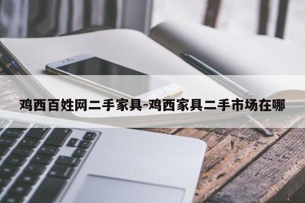 鸡西百姓网二手家具-鸡西家具二手市场在哪  第1张