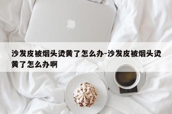 沙发皮被烟头烫黄了怎么办-沙发皮被烟头烫黄了怎么办啊