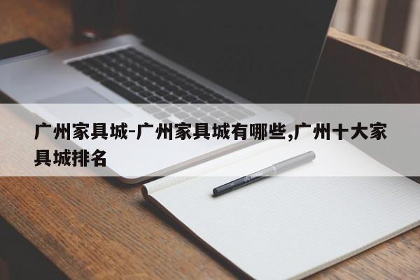 广州家具城-广州家具城有哪些,广州十大家具城排名