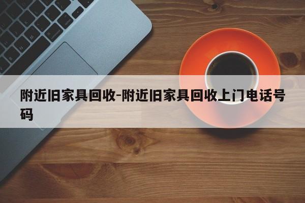 附近旧家具回收-附近旧家具回收上门电话号码