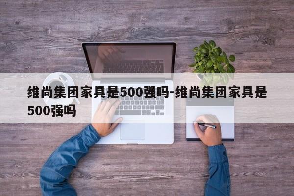 维尚集团家具是500强吗-维尚集团家具是500强吗  第1张