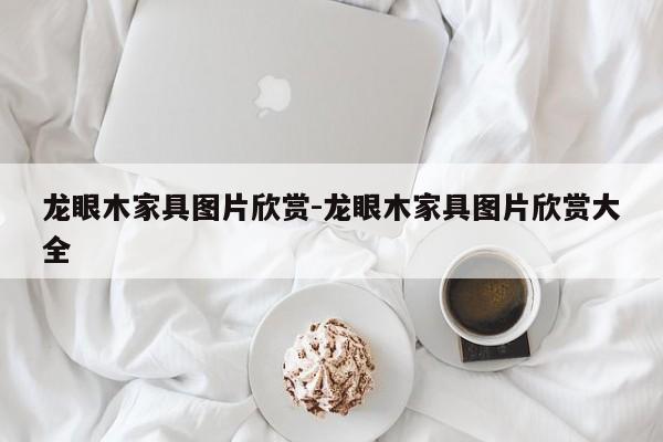 龙眼木家具图片欣赏-龙眼木家具图片欣赏大全