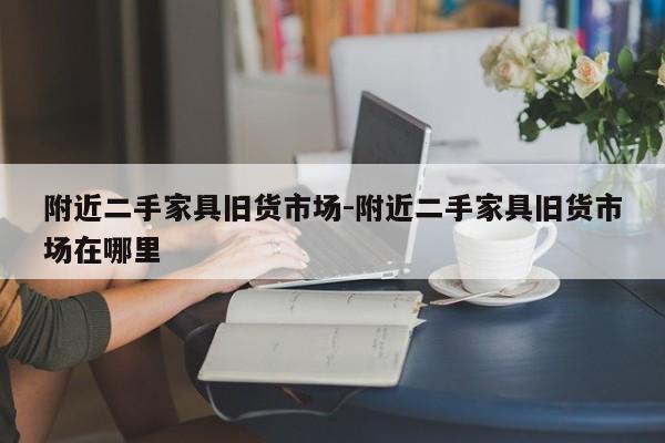 附近二手家具旧货市场-附近二手家具旧货市场在哪里  第1张