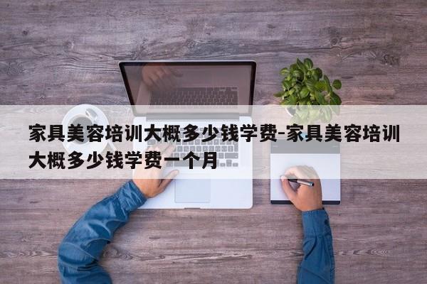 家具美容培训大概多少钱学费-家具美容培训大概多少钱学费一个月