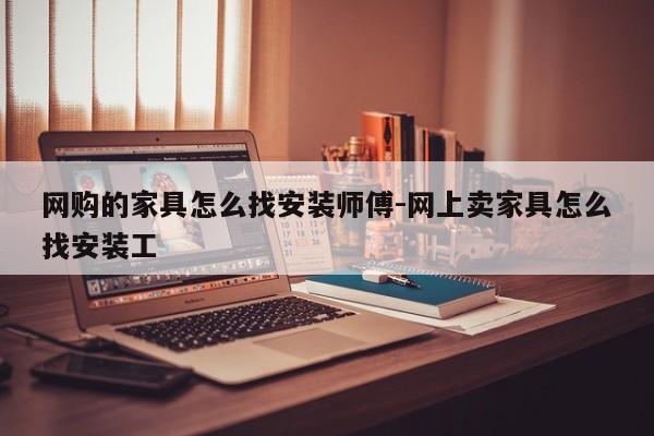 网购的家具怎么找安装师傅-网上卖家具怎么找安装工