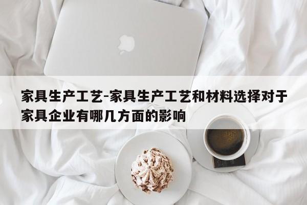 家具生产工艺-家具生产工艺和材料选择对于家具企业有哪几方面的影响  第1张