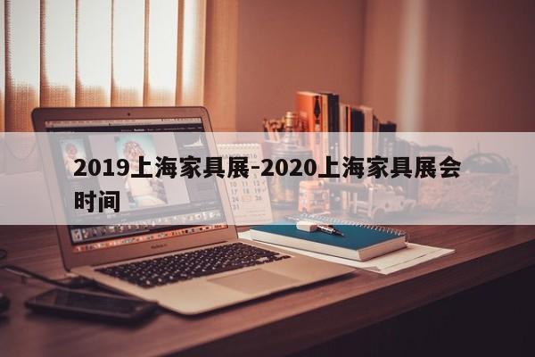 2019上海家具展-2020上海家具展会时间