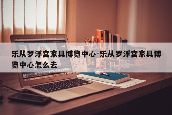 乐从罗浮宫家具博览中心-乐从罗浮宫家具博览中心怎么去  第1张