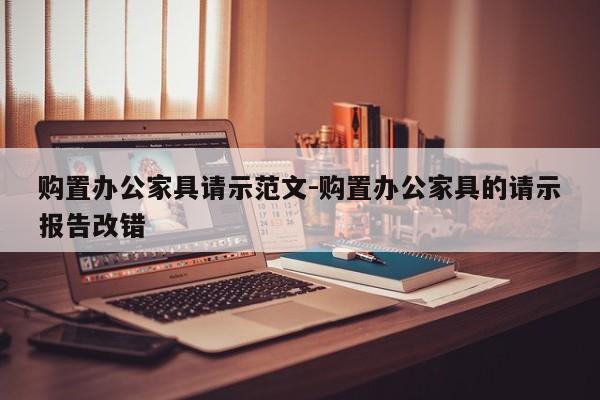 购置办公家具请示范文-购置办公家具的请示报告改错