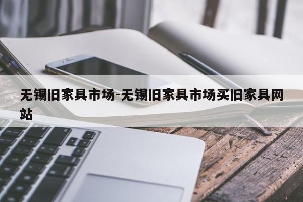 无锡旧家具市场-无锡旧家具市场买旧家具网站