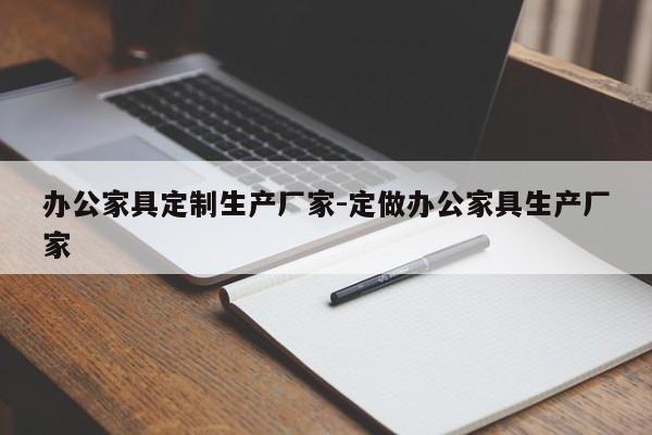 办公家具定制生产厂家-定做办公家具生产厂家