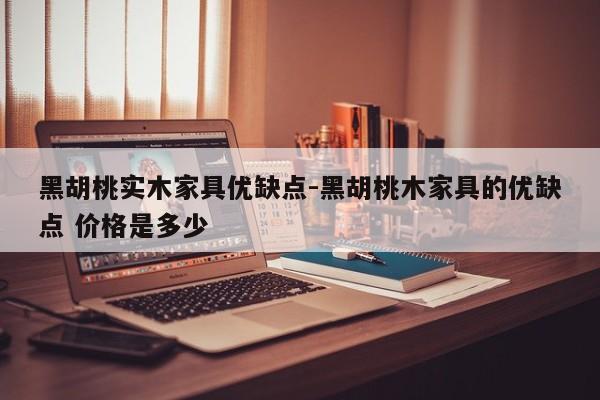 黑胡桃实木家具优缺点-黑胡桃木家具的优缺点 价格是多少  第1张