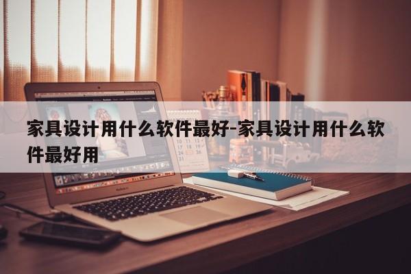 家具设计用什么软件最好-家具设计用什么软件最好用