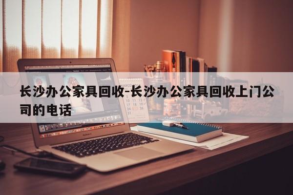 长沙办公家具回收-长沙办公家具回收上门公司的电话