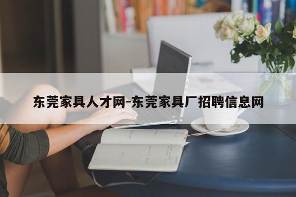 东莞家具人才网-东莞家具厂招聘信息网