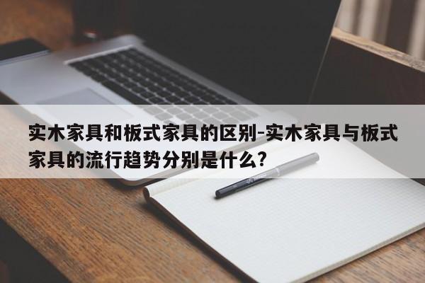 实木家具和板式家具的区别-实木家具与板式家具的流行趋势分别是什么?