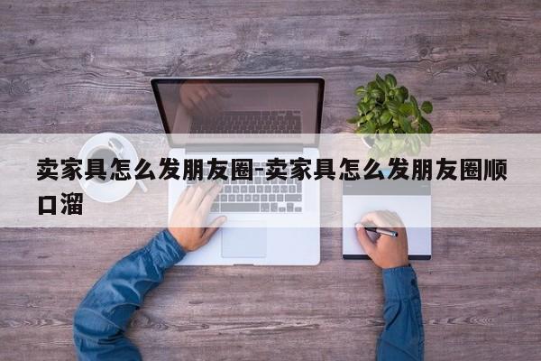 卖家具怎么发朋友圈-卖家具怎么发朋友圈顺口溜  第1张