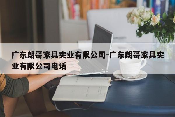 广东朗哥家具实业有限公司-广东朗哥家具实业有限公司电话