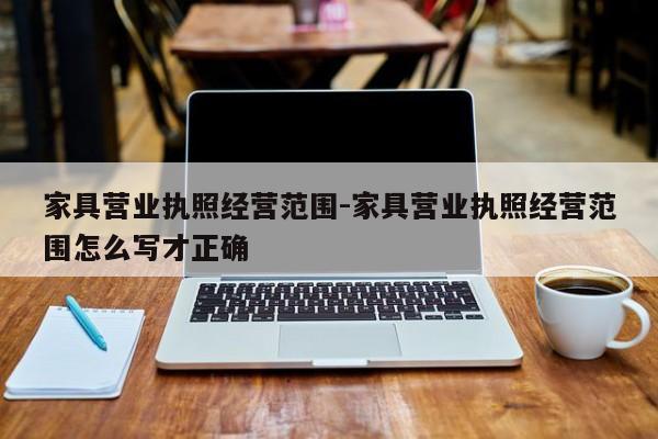 家具营业执照经营范围-家具营业执照经营范围怎么写才正确