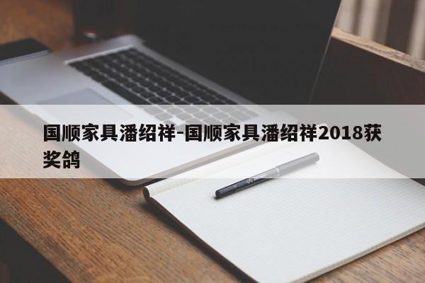 国顺家具潘绍祥-国顺家具潘绍祥2018获奖鸽