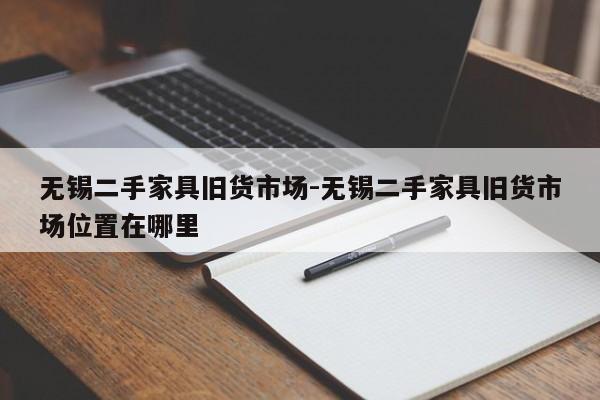 无锡二手家具旧货市场-无锡二手家具旧货市场位置在哪里  第1张