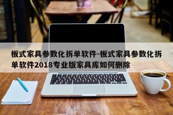 板式家具参数化拆单软件-板式家具参数化拆单软件2018专业版家具库如何删除